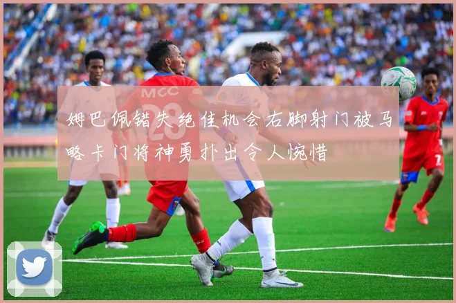 姆巴佩错失绝佳机会右脚射门被马略卡门将神勇扑出令人惋惜