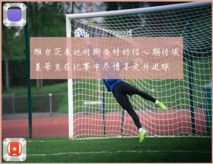 维尔茨表达对斯洛特的信心期待埃基蒂克在比赛中尽情享受并进球