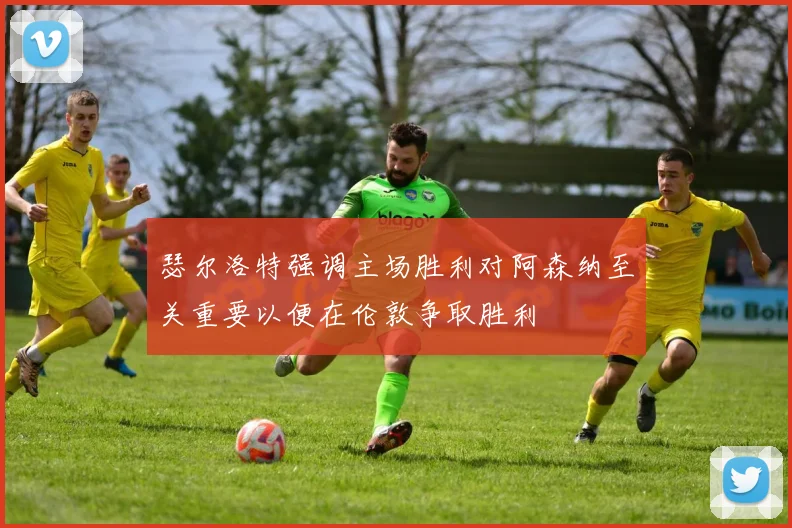 瑟尔洛特强调主场胜利对阿森纳至关重要以便在伦敦争取胜利