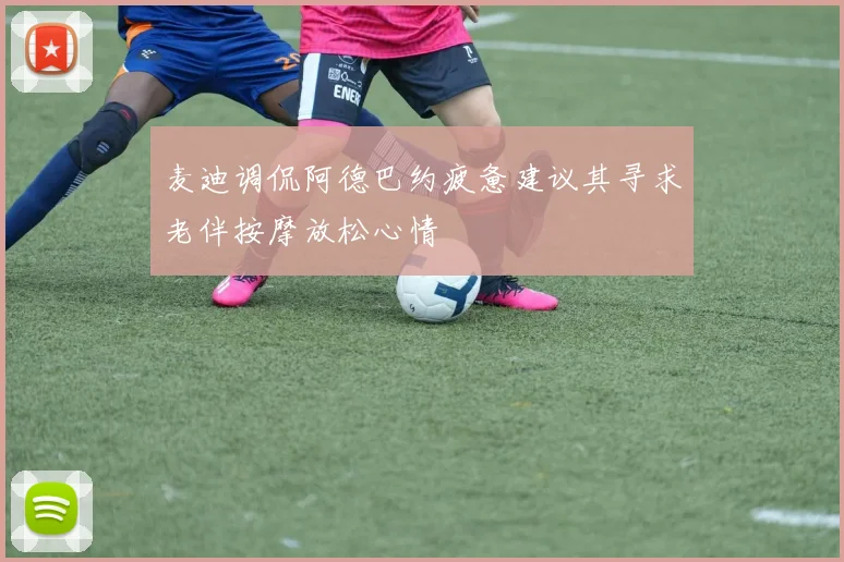 麦迪调侃阿德巴约疲惫建议其寻求老伴按摩放松心情