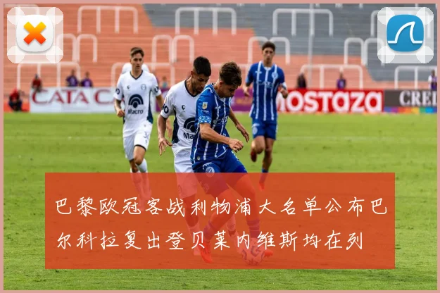 巴黎欧冠客战利物浦大名单公布巴尔科拉复出登贝莱内维斯均在列
