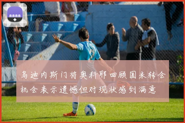 乌迪内斯门将奥科耶回顾国米转会机会表示遗憾但对现状感到满意