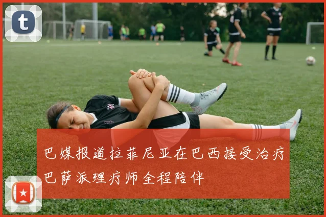 巴媒报道拉菲尼亚在巴西接受治疗巴萨派理疗师全程陪伴