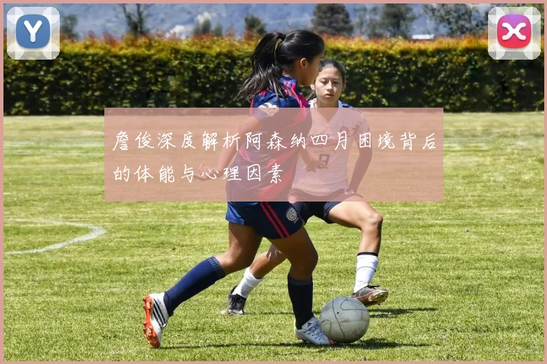 詹俊深度解析阿森纳四月困境背后的体能与心理因素