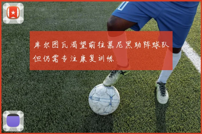 库尔图瓦渴望前往慕尼黑助阵球队但仍需专注康复训练