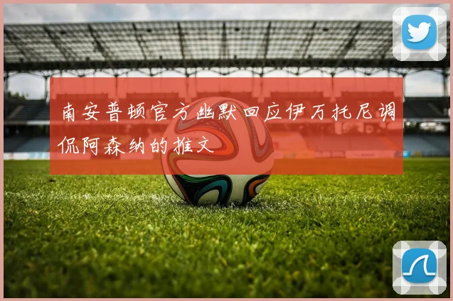 南安普顿官方幽默回应伊万托尼调侃阿森纳的推文