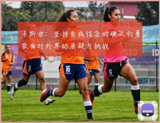 卡斯尔：坚持自我信念的硬汉们勇敢面对外界的质疑与挑战