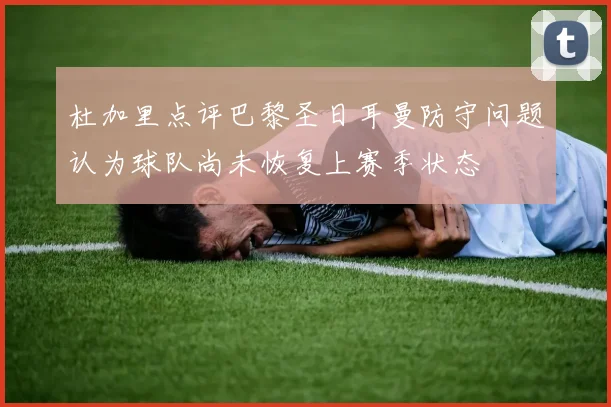 杜加里点评巴黎圣日耳曼防守问题认为球队尚未恢复上赛季状态