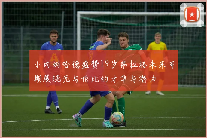 小内姆哈德盛赞19岁弗拉格未来可期展现无与伦比的才华与潜力