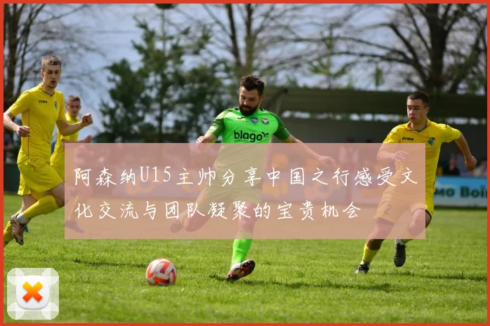 阿森纳U15主帅分享中国之行感受文化交流与团队凝聚的宝贵机会