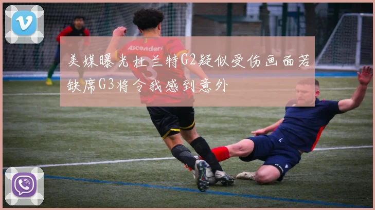 美媒曝光杜兰特G2疑似受伤画面若缺席G3将令我感到意外