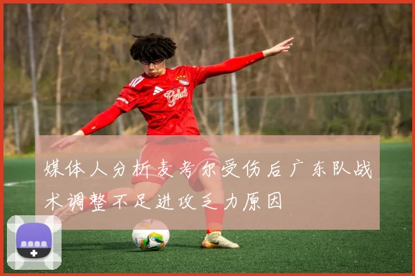 媒体人分析麦考尔受伤后广东队战术调整不足进攻乏力原因