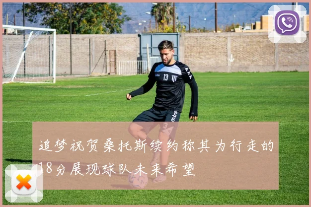 追梦祝贺桑托斯续约称其为行走的18分展现球队未来希望
