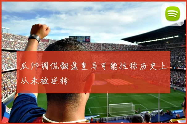 瓜帅调侃翻盘皇马可能性称历史上从未被逆转